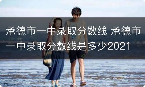 承德市一中录取分数线 承德市一中录取分数线是多少2021