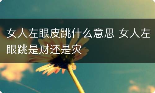 女人左眼皮跳什么意思 女人左眼跳是财还是灾