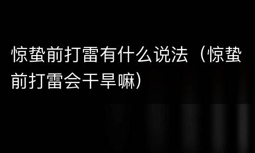 惊蛰前打雷有什么说法（惊蛰前打雷会干旱嘛）