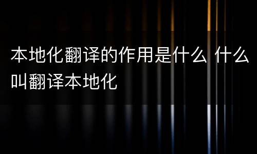 本地化翻译的作用是什么 什么叫翻译本地化