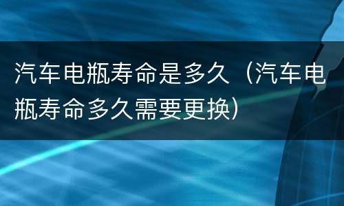 汽车电瓶寿命是多久（汽车电瓶寿命多久需要更换）