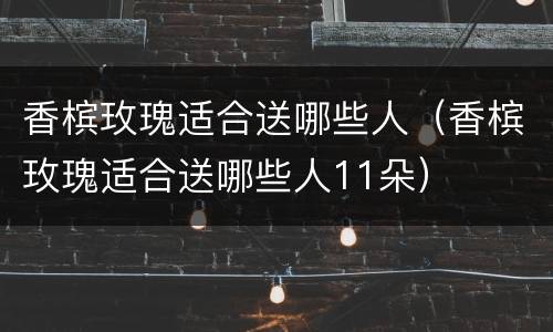 香槟玫瑰适合送哪些人（香槟玫瑰适合送哪些人11朵）