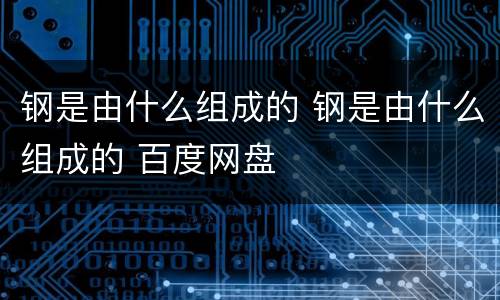 钢是由什么组成的 钢是由什么组成的 百度网盘