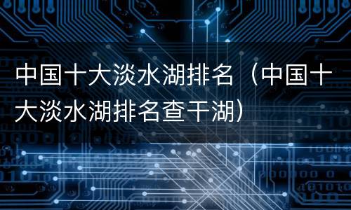 中国十大淡水湖排名（中国十大淡水湖排名查干湖）