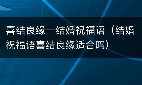 喜结良缘—结婚祝福语（结婚祝福语喜结良缘适合吗）