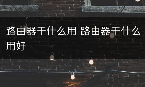 路由器干什么用 路由器干什么用好