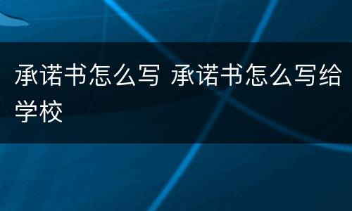 承诺书怎么写 承诺书怎么写给学校