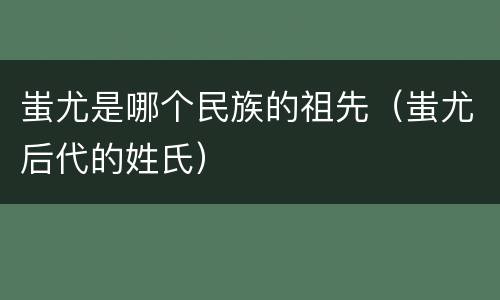 蚩尤是哪个民族的祖先（蚩尤后代的姓氏）