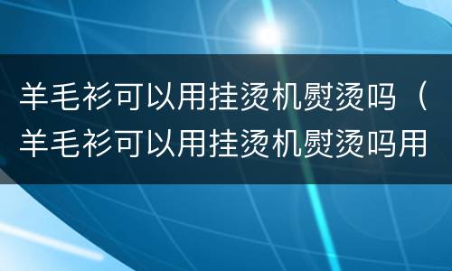 羊毛衫可以用挂烫机熨烫吗（羊毛衫可以用挂烫机熨烫吗用什么程序）