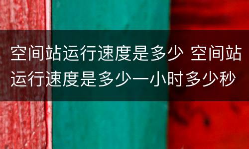 空间站运行速度是多少 空间站运行速度是多少一小时多少秒