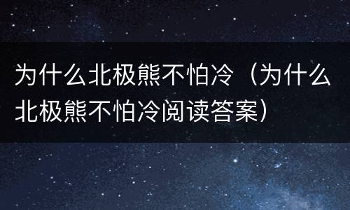 为什么北极熊不怕冷（为什么北极熊不怕冷阅读答案）
