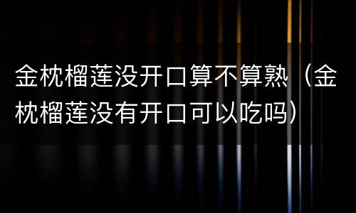 金枕榴莲没开口算不算熟（金枕榴莲没有开口可以吃吗）