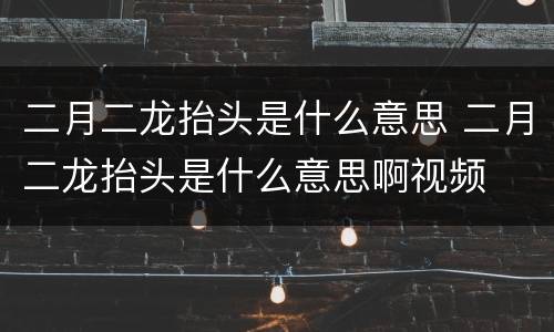 二月二龙抬头是什么意思 二月二龙抬头是什么意思啊视频