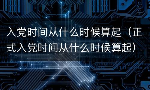 入党时间从什么时候算起（正式入党时间从什么时候算起）