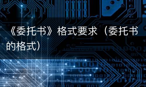 《委托书》格式要求（委托书的格式）