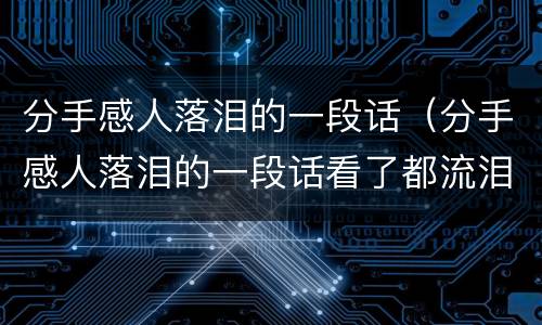 分手感人落泪的一段话（分手感人落泪的一段话看了都流泪的分手信）