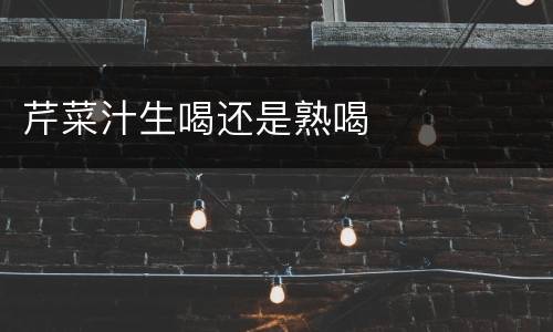 芹菜汁生喝还是熟喝