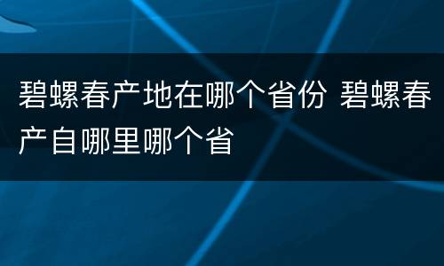 碧螺春产地在哪个省份 碧螺春产自哪里哪个省