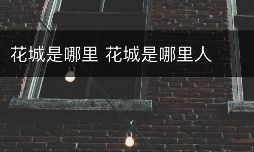 花城是哪里 花城是哪里人