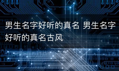 男生名字好听的真名 男生名字好听的真名古风