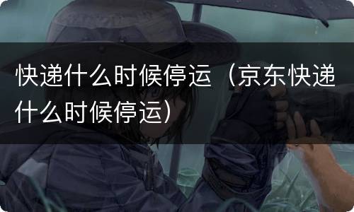快递什么时候停运（京东快递什么时候停运）