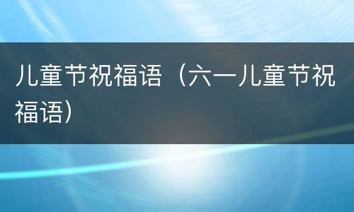 儿童节祝福语（六一儿童节祝福语）