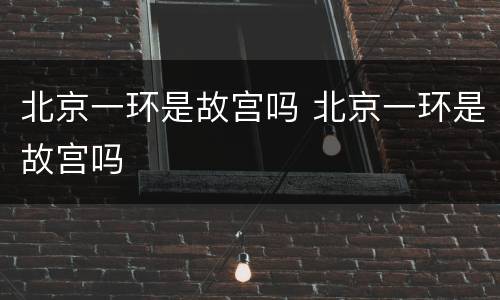 北京一环是故宫吗 北京一环是故宫吗