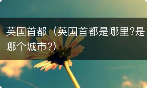 英国首都（英国首都是哪里?是哪个城市?）