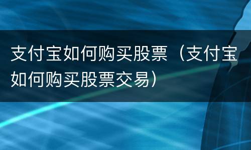 支付宝如何购买股票（支付宝如何购买股票交易）