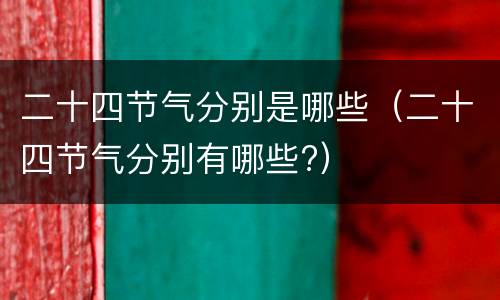 二十四节气分别是哪些（二十四节气分别有哪些?）