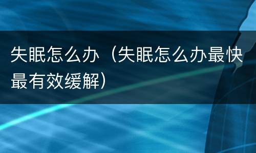 失眠怎么办（失眠怎么办最快最有效缓解）