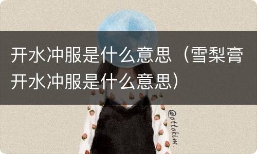 开水冲服是什么意思（雪梨膏开水冲服是什么意思）