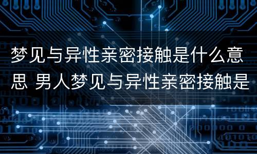 梦见与异性亲密接触是什么意思 男人梦见与异性亲密接触是什么意思