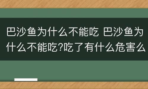 巴沙鱼为什么不能吃 巴沙鱼为什么不能吃?吃了有什么危害么?