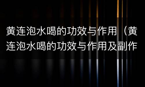 黄连泡水喝的功效与作用（黄连泡水喝的功效与作用及副作用）