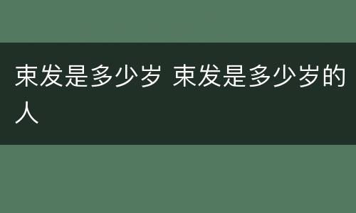 束发是多少岁 束发是多少岁的人