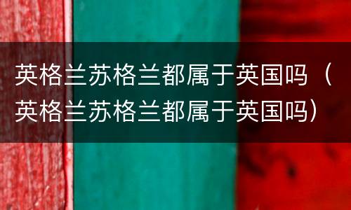 英格兰苏格兰都属于英国吗（英格兰苏格兰都属于英国吗）