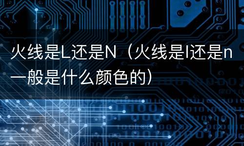 火线是L还是N（火线是l还是n一般是什么颜色的）