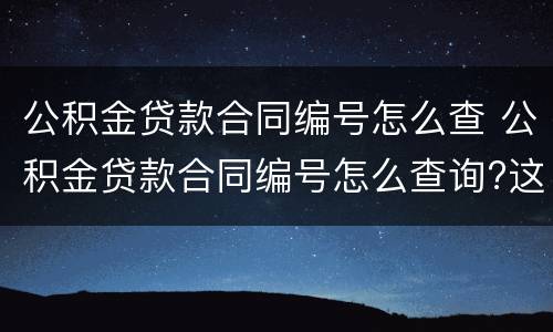 公积金贷款合同编号怎么查 公积金贷款合同编号怎么查询?这样做在家里就能查!