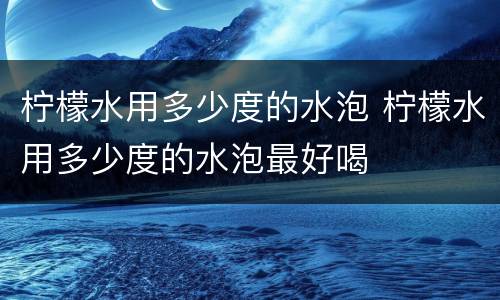 柠檬水用多少度的水泡 柠檬水用多少度的水泡最好喝