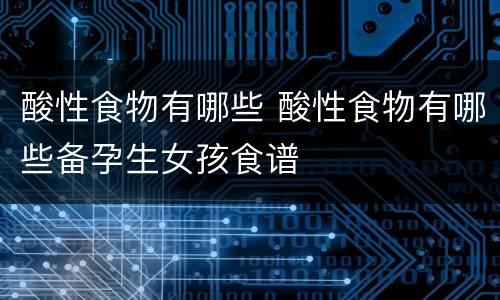 酸性食物有哪些 酸性食物有哪些备孕生女孩食谱