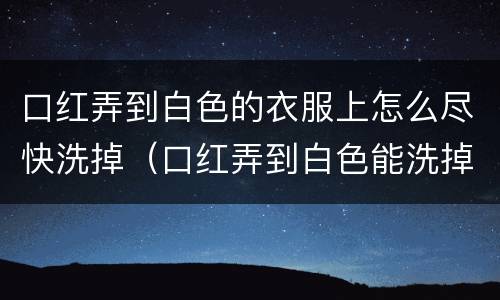口红弄到白色的衣服上怎么尽快洗掉（口红弄到白色能洗掉吗）