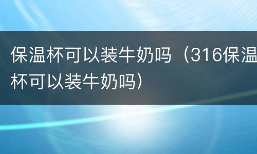 保温杯可以装牛奶吗（316保温杯可以装牛奶吗）