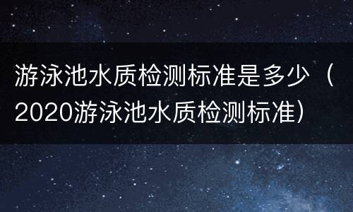 游泳池水质检测标准是多少（2020游泳池水质检测标准）