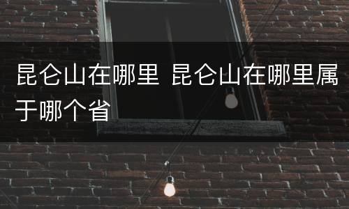 昆仑山在哪里 昆仑山在哪里属于哪个省