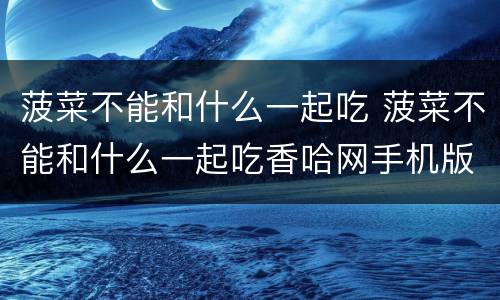 菠菜不能和什么一起吃 菠菜不能和什么一起吃香哈网手机版