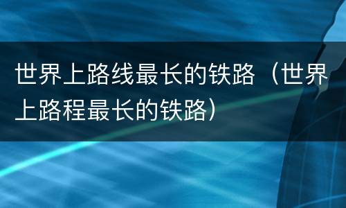 世界上路线最长的铁路（世界上路程最长的铁路）