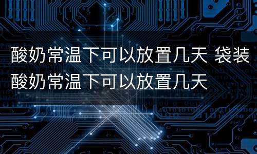 酸奶常温下可以放置几天 袋装酸奶常温下可以放置几天