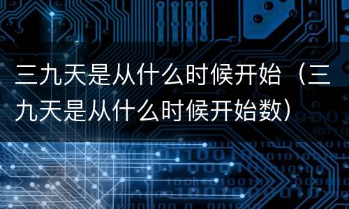 三九天是从什么时候开始（三九天是从什么时候开始数）