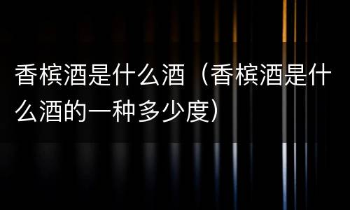 香槟酒是什么酒（香槟酒是什么酒的一种多少度）